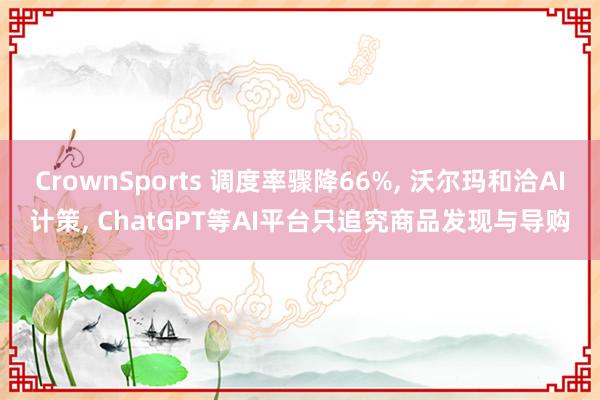 CrownSports 调度率骤降66%， 沃尔玛和洽AI计策， ChatGPT等AI平台只追究商品发现与导购