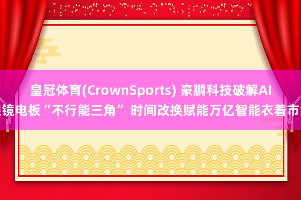 皇冠体育(CrownSports) 豪鹏科技破解AI眼镜电板“不行能三角” 时间改换赋能万亿智能衣着市集