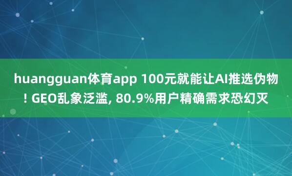 huangguan体育app 100元就能让AI推选伪物! GEO乱象泛滥， 80.9%用户精确需求恐幻灭