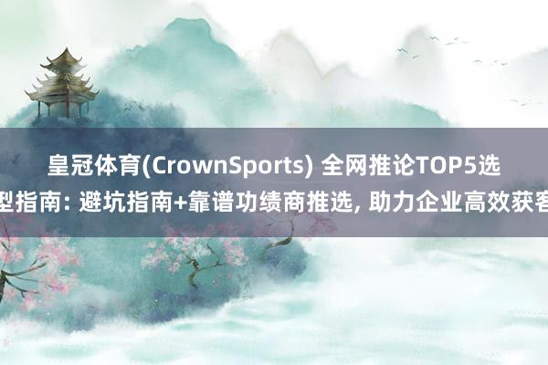 皇冠体育(CrownSports) 全网推论TOP5选型指南: 避坑指南+靠谱功绩商推选， 助力企业高效获客
