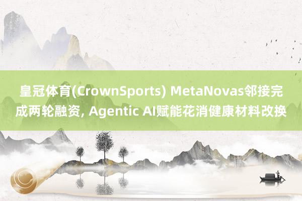 皇冠体育(CrownSports) MetaNovas邻接完成两轮融资， Agentic AI赋能花消健康材料改换