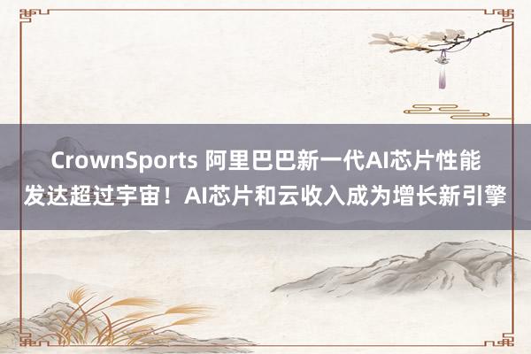 CrownSports 阿里巴巴新一代AI芯片性能发达超过宇宙！AI芯片和云收入成为增长新引擎