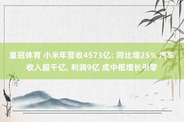 皇冠体育 小米年营收4573亿: 同比增25% 汽车收入超千亿， 利润9亿 成中枢增长引擎