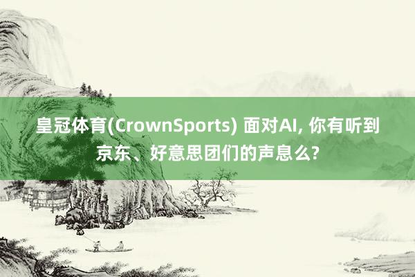 皇冠体育(CrownSports) 面对AI， 你有听到京东、好意思团们的声息么?