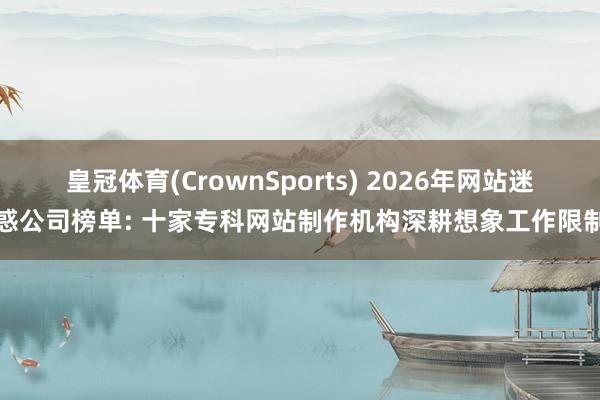 皇冠体育(CrownSports) 2026年网站迷惑公司榜单: 十家专科网站制作机构深耕想象工作限制