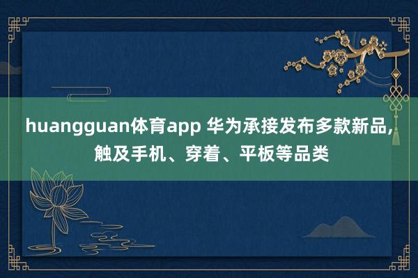 huangguan体育app 华为承接发布多款新品， 触及手机、穿着、平板等品类