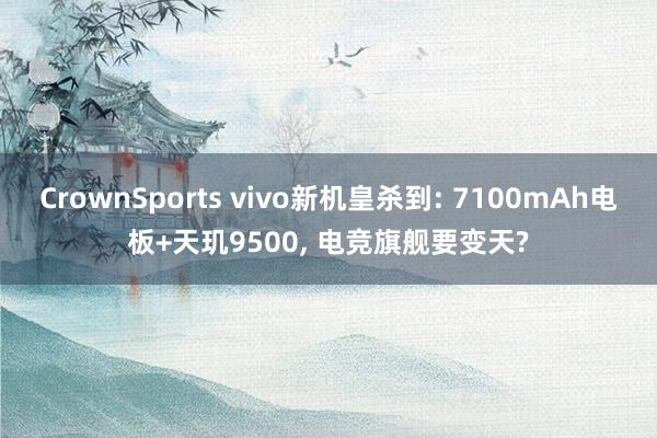 CrownSports vivo新机皇杀到: 7100mAh电板+天玑9500， 电竞旗舰要变天?