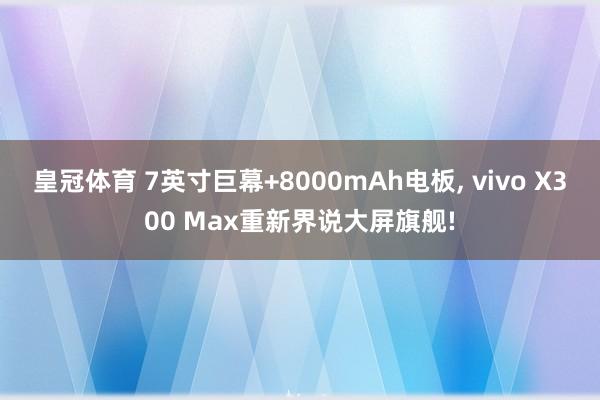 皇冠体育 7英寸巨幕+8000mAh电板， vivo X300 Max重新界说大屏旗舰!