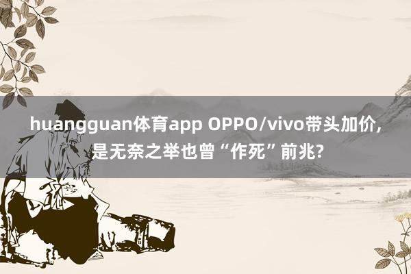 huangguan体育app OPPO/vivo带头加价， 是无奈之举也曾“作死”前兆?
