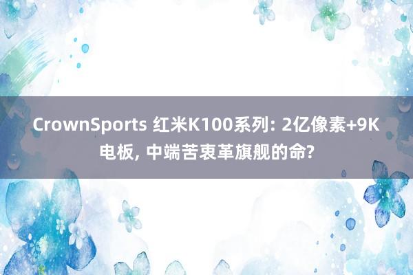 CrownSports 红米K100系列: 2亿像素+9K电板， 中端苦衷革旗舰的命?