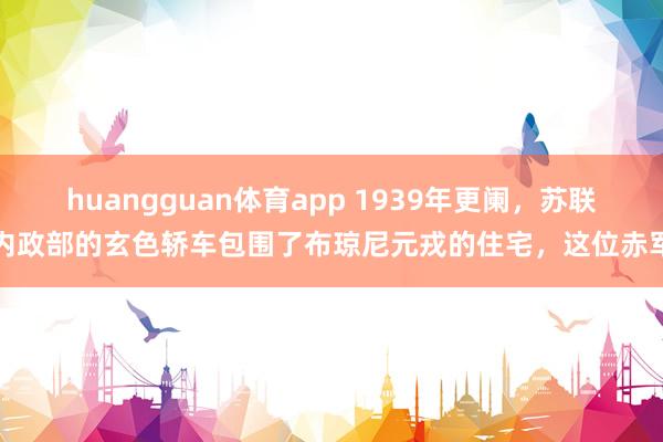 huangguan体育app 1939年更阑，苏联内政部的玄色轿车包围了布琼尼元戎的住宅，这位赤军