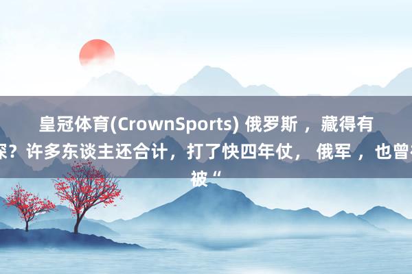 皇冠体育(CrownSports) 俄罗斯 ，藏得有多深？许多东谈主还合计，打了快四年仗， 俄军 ，也曾被“