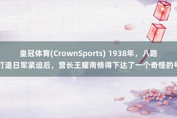 皇冠体育(CrownSports) 1938年，八路军打退日军紧迫后，营长王耀南倏得下达了一个奇怪的号召