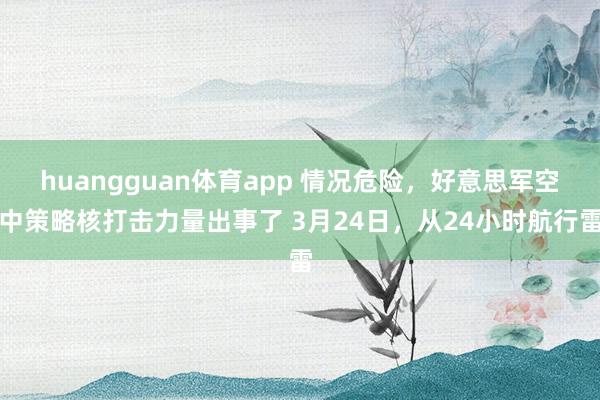 huangguan体育app 情况危险，好意思军空中策略核打击力量出事了 3月24日，从24小时航行雷