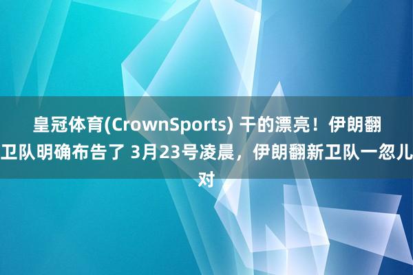 皇冠体育(CrownSports) 干的漂亮！伊朗翻新卫队明确布告了 3月23号凌晨，伊朗翻新卫队一忽儿对