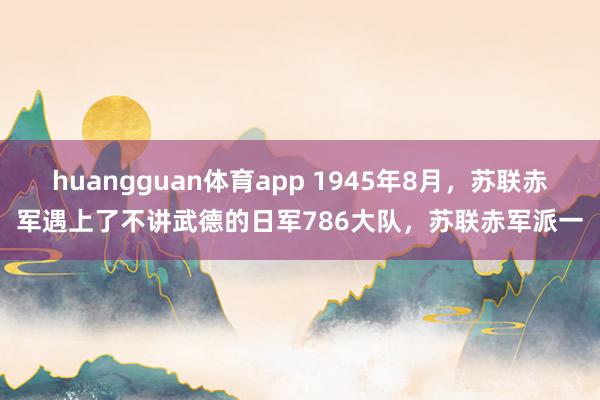 huangguan体育app 1945年8月，苏联赤军遇上了不讲武德的日军786大队，苏联赤军派一