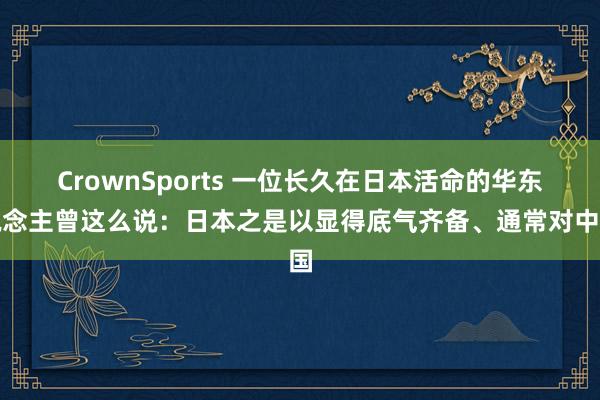 CrownSports 一位长久在日本活命的华东说念主曾这么说：日本之是以显得底气齐备、通常对中国