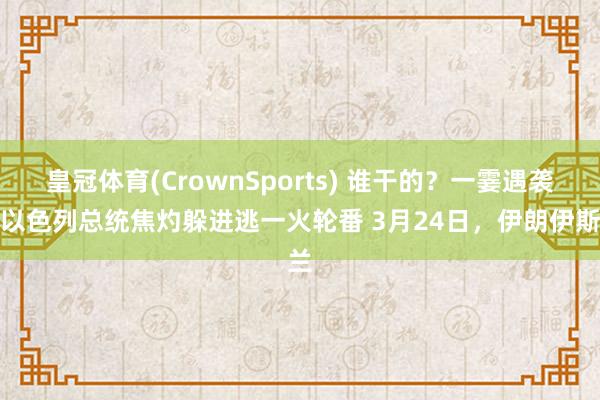 皇冠体育(CrownSports) 谁干的？一霎遇袭，以色列总统焦灼躲进逃一火轮番 3月24日，伊朗伊斯兰