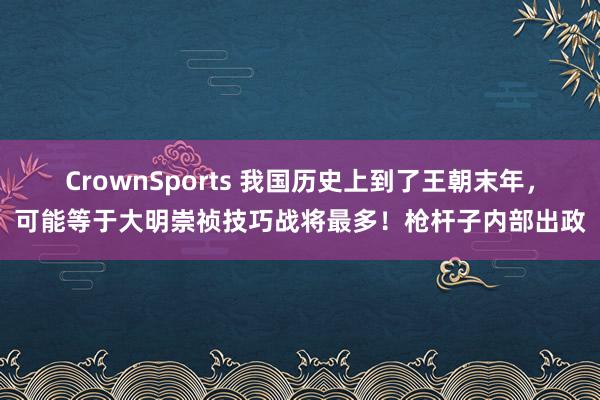 CrownSports 我国历史上到了王朝末年，可能等于大明崇祯技巧战将最多！枪杆子内部出政