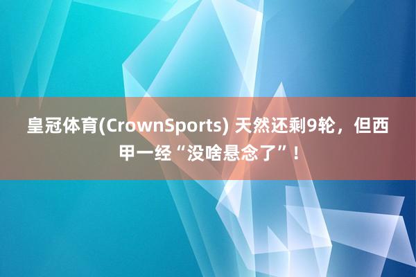 皇冠体育(CrownSports) 天然还剩9轮，但西甲一经“没啥悬念了”！