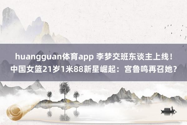 huangguan体育app 李梦交班东谈主上线！中国女篮21岁1米88新星崛起：宫鲁鸣再召她？