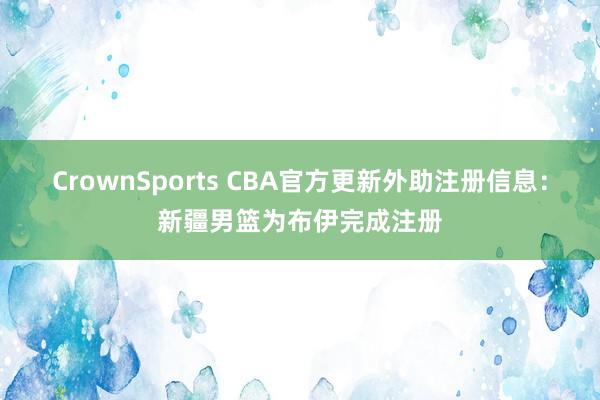 CrownSports CBA官方更新外助注册信息：新疆男篮为布伊完成注册