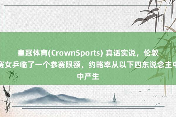 皇冠体育(CrownSports) 真话实说，伦敦世锦赛女乒临了一个参赛限额，约略率从以下四东说念主中产生
