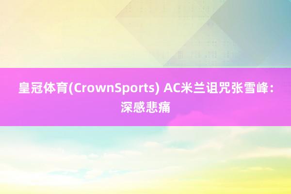 皇冠体育(CrownSports) AC米兰诅咒张雪峰：深感悲痛