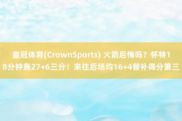 皇冠体育(CrownSports) 火箭后悔吗？怀特18分钟轰27+6三分！来往后场均16+4替补得分第三