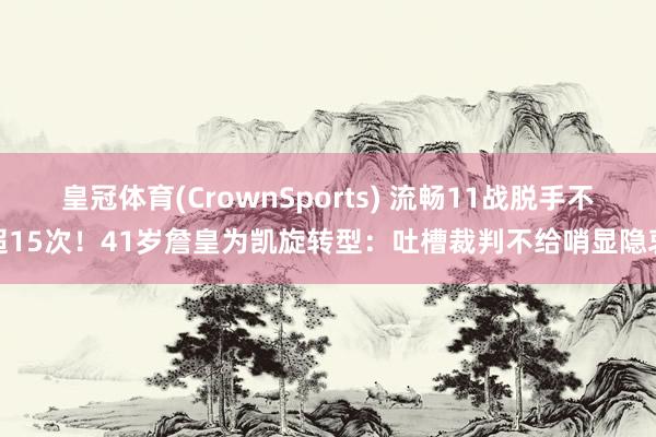 皇冠体育(CrownSports) 流畅11战脱手不超15次！41岁詹皇为凯旋转型：吐槽裁判不给哨显隐衷