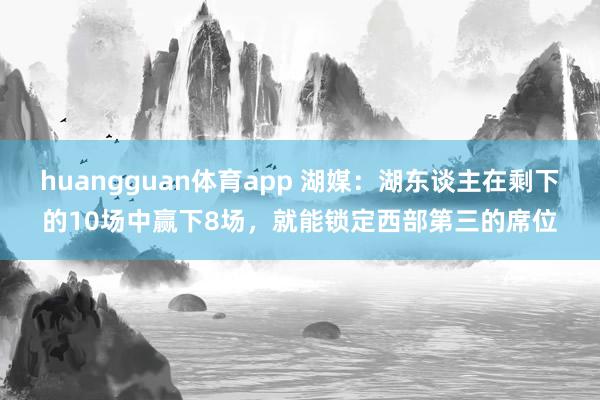 huangguan体育app 湖媒：湖东谈主在剩下的10场中赢下8场，就能锁定西部第三的席位