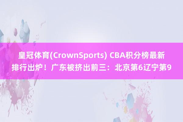 皇冠体育(CrownSports) CBA积分榜最新排行出炉！广东被挤出前三：北京第6辽宁第9