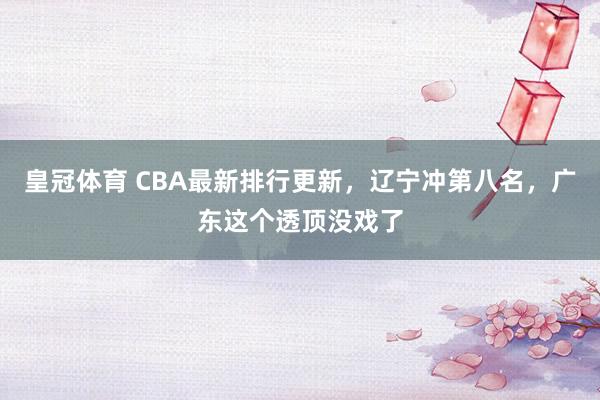皇冠体育 CBA最新排行更新，辽宁冲第八名，广东这个透顶没戏了