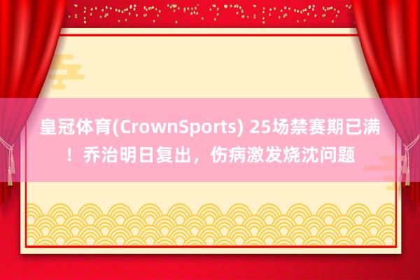 皇冠体育(CrownSports) 25场禁赛期已满！乔治明日复出，伤病激发烧沈问题