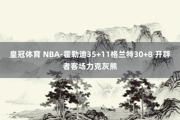 皇冠体育 NBA-霍勒迪35+11格兰特30+8 开辟者客场力克灰熊