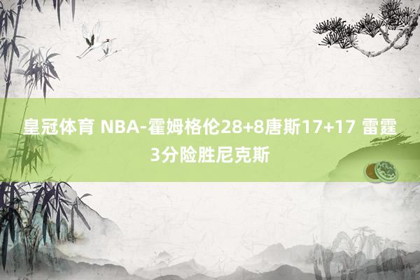 皇冠体育 NBA-霍姆格伦28+8唐斯17+17 雷霆3分险胜尼克斯