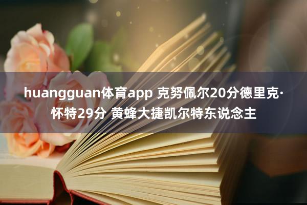 huangguan体育app 克努佩尔20分德里克·怀特29分 黄蜂大捷凯尔特东说念主