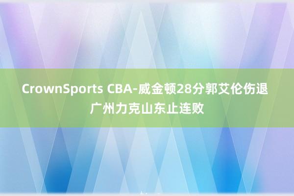 CrownSports CBA-威金顿28分郭艾伦伤退 广州力克山东止连败