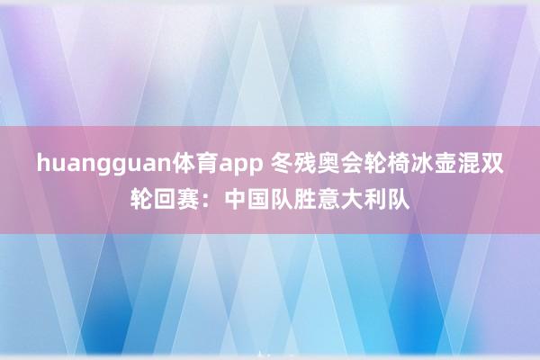 huangguan体育app 冬残奥会轮椅冰壶混双轮回赛：中国队胜意大利队