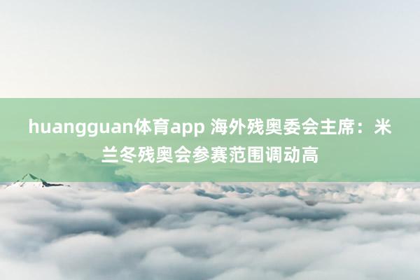 huangguan体育app 海外残奥委会主席：米兰冬残奥会参赛范围调动高