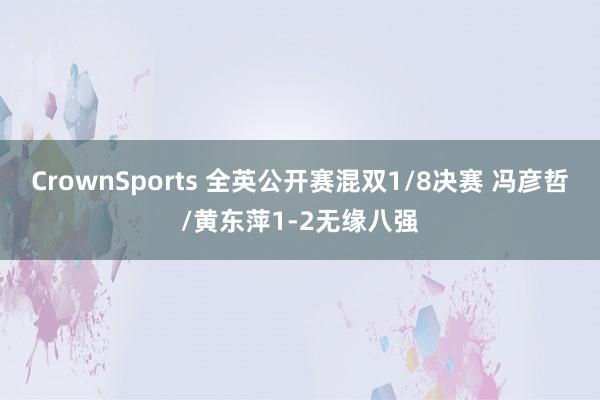 CrownSports 全英公开赛混双1/8决赛 冯彦哲/黄东萍1-2无缘八强