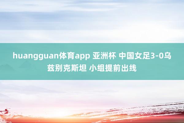 huangguan体育app 亚洲杯 中国女足3-0乌兹别克斯坦 小组提前出线