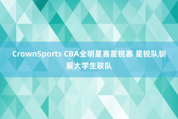 CrownSports CBA全明星赛星锐赛 星锐队驯服大学生联队