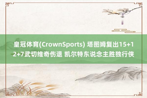 皇冠体育(CrownSports) 塔图姆复出15+12+7武切维奇伤退 凯尔特东说念主胜独行侠