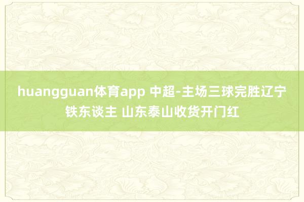 huangguan体育app 中超-主场三球完胜辽宁铁东谈主 山东泰山收货开门红