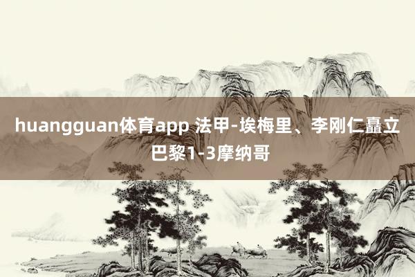 huangguan体育app 法甲-埃梅里、李刚仁矗立 巴黎1-3摩纳哥