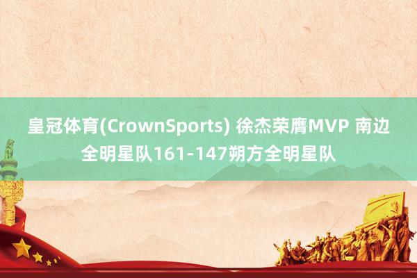 皇冠体育(CrownSports) 徐杰荣膺MVP 南边全明星队161-147朔方全明星队