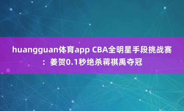 huangguan体育app CBA全明星手段挑战赛：姜贺0.1秒绝杀蒋祺禹夺冠