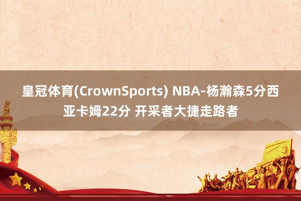 皇冠体育(CrownSports) NBA-杨瀚森5分西亚卡姆22分 开采者大捷走路者