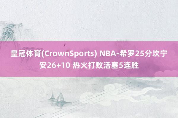 皇冠体育(CrownSports) NBA-希罗25分坎宁安26+10 热火打败活塞5连胜